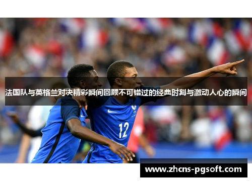 法国队与英格兰对决精彩瞬间回顾不可错过的经典时刻与激动人心的瞬间