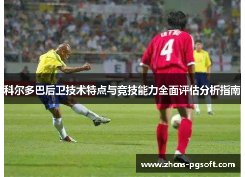 科尔多巴后卫技术特点与竞技能力全面评估分析指南