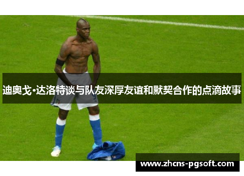 迪奥戈·达洛特谈与队友深厚友谊和默契合作的点滴故事