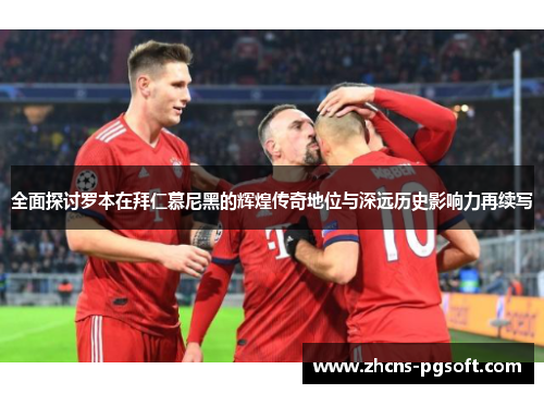 全面探讨罗本在拜仁慕尼黑的辉煌传奇地位与深远历史影响力再续写