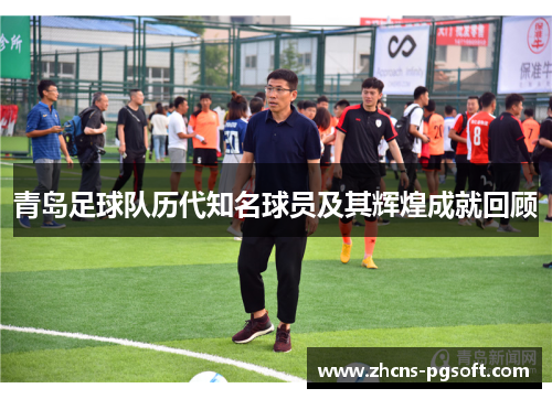 青岛足球队历代知名球员及其辉煌成就回顾 青岛足球队历代知名球员及其辉煌成就回顾