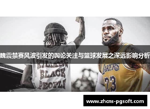魏震禁赛风波引发的舆论关注与篮球发展之深远影响分析