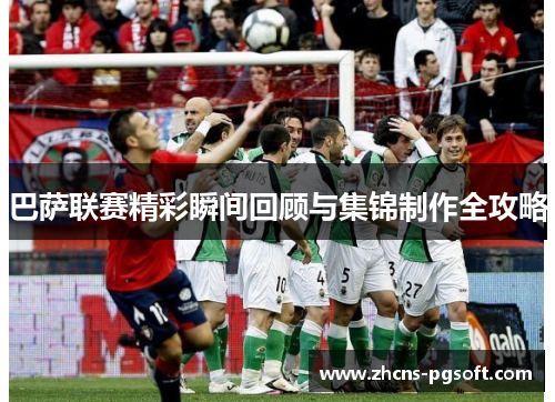 巴萨联赛精彩瞬间回顾与集锦制作全攻略
