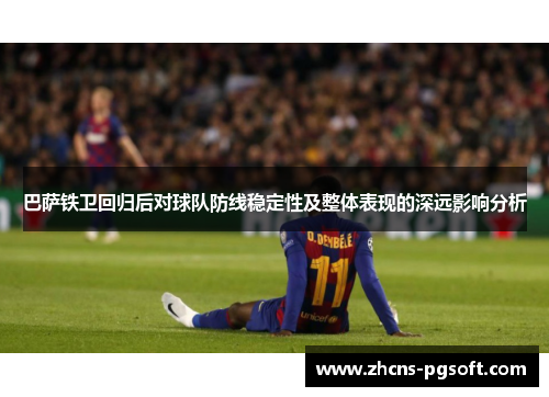巴萨铁卫回归后对球队防线稳定性及整体表现的深远影响分析