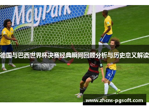 德国与巴西世界杯决赛经典瞬间回顾分析与历史意义解读