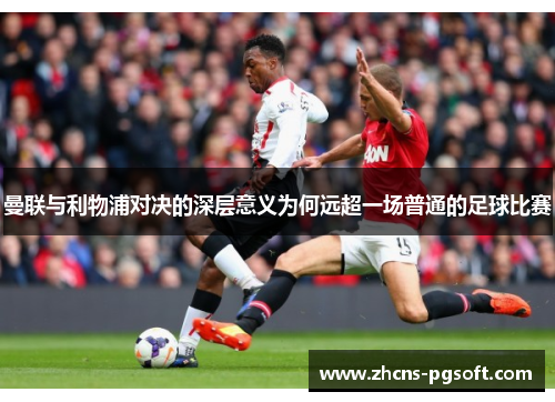 曼联与利物浦对决的深层意义为何远超一场普通的足球比赛