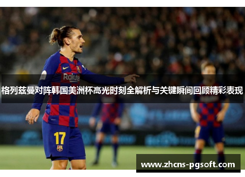 格列兹曼对阵韩国美洲杯高光时刻全解析与关键瞬间回顾精彩表现