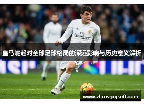 皇马崛起对全球足球格局的深远影响与历史意义解析