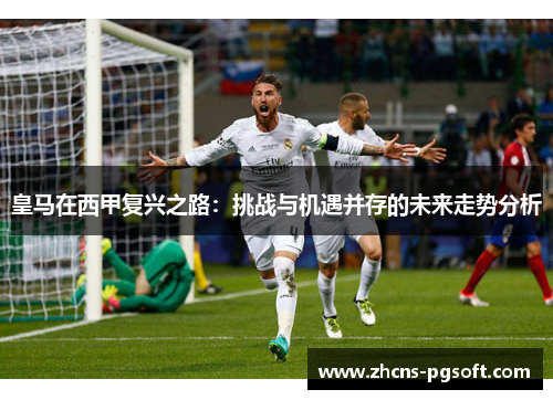 皇马在西甲复兴之路：挑战与机遇并存的未来走势分析