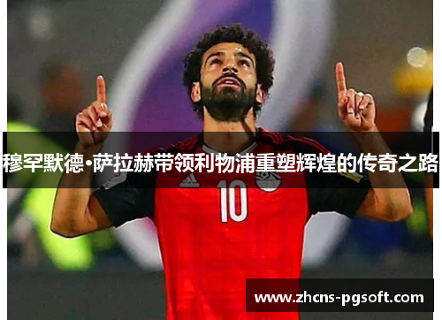 穆罕默德·萨拉赫带领利物浦重塑辉煌的传奇之路 穆罕默德·萨拉赫带领利物浦重塑辉煌的传奇之路