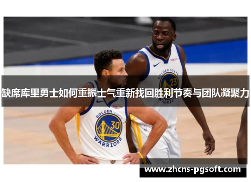 缺席库里勇士如何重振士气重新找回胜利节奏与团队凝聚力