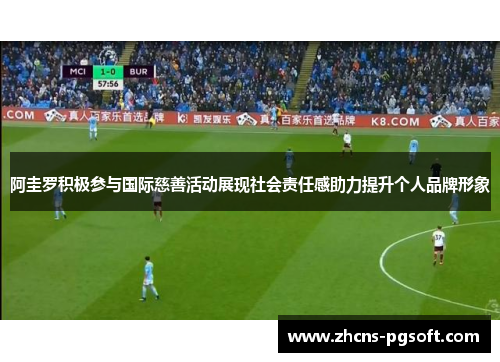 阿圭罗积极参与国际慈善活动展现社会责任感助力提升个人品牌形象
