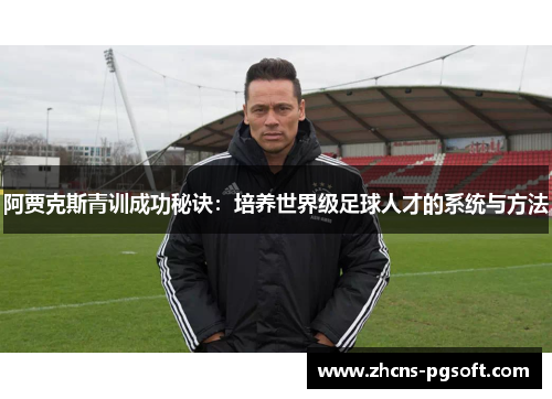 阿贾克斯青训成功秘诀：培养世界级足球人才的系统与方法